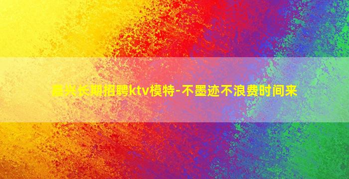 嘉兴长期招聘ktv模特-不墨迹不浪费时间来