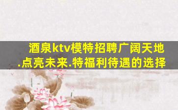 酒泉ktv模特招聘广阔天地.点亮未来.特福利待遇的选择